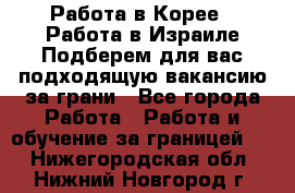  Работа в Корее I Работа в Израиле Подберем для вас подходящую вакансию за грани - Все города Работа » Работа и обучение за границей   . Нижегородская обл.,Нижний Новгород г.